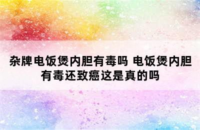 杂牌电饭煲内胆有毒吗 电饭煲内胆有毒还致癌这是真的吗